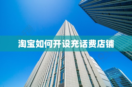 淘宝如何开设充话费店铺