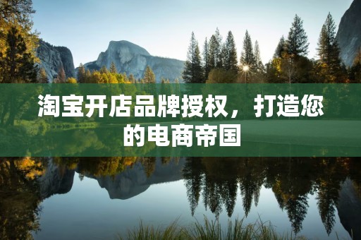 淘宝开店品牌授权，打造您的电商帝国