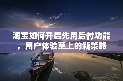 淘宝如何开启先用后付功能，用户体验至上的新策略