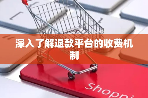 深入了解退款平台的收费机制