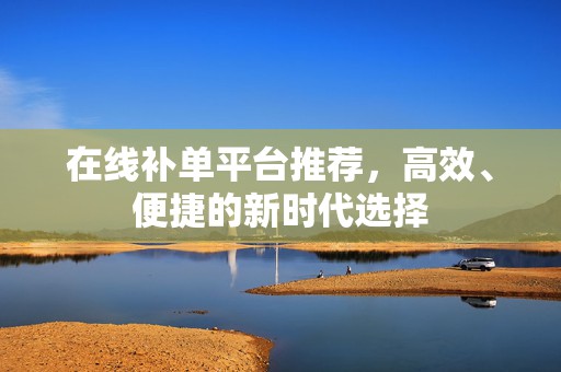 在线补单平台推荐，高效、便捷的新时代选择