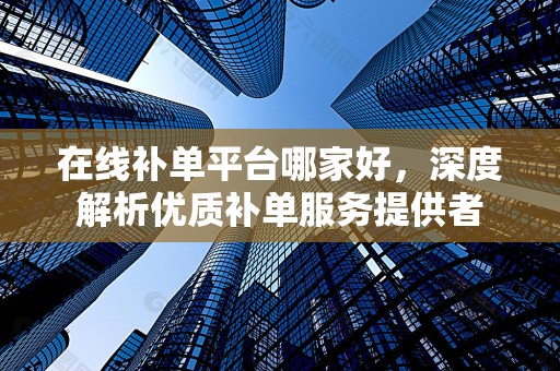 在线补单平台哪家好，深度解析优质补单服务提供者