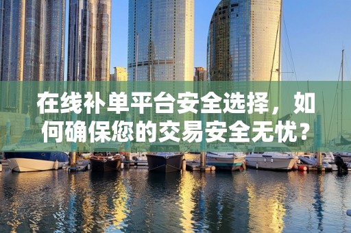 在线补单平台安全选择，如何确保您的交易安全无忧？