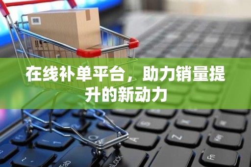 在线补单平台，助力销量提升的新动力