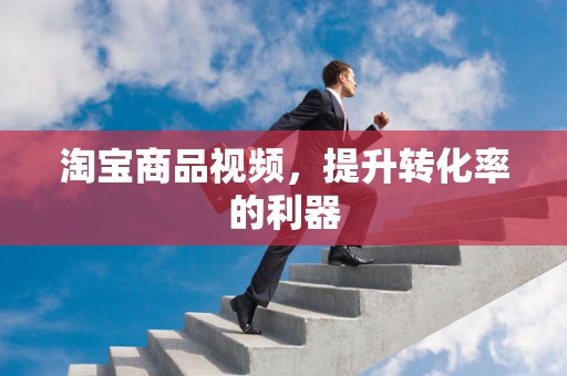 淘宝商品视频，提升转化率的利器