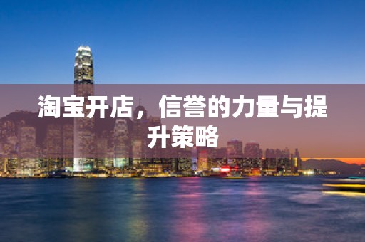 淘宝开店，信誉的力量与提升策略