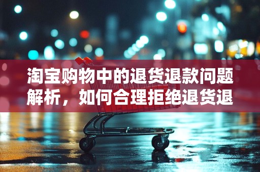 淘宝购物中的退货退款问题解析，如何合理拒绝退货退款