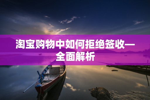 淘宝购物中如何拒绝签收—全面解析