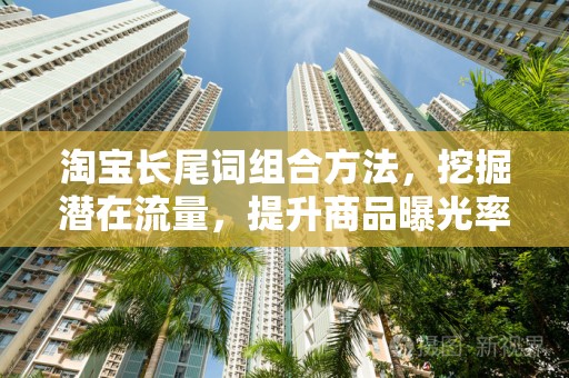 淘宝长尾词组合方法，挖掘潜在流量，提升商品曝光率