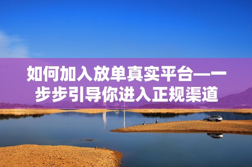 如何加入放单真实平台—一步步引导你进入正规渠道