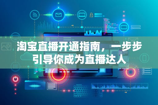 淘宝直播开通指南，一步步引导你成为直播达人