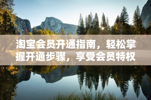 淘宝会员开通指南，轻松掌握开通步骤，享受会员特权