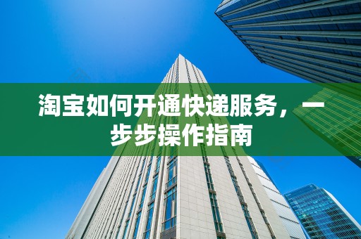 淘宝如何开通快递服务，一步步操作指南