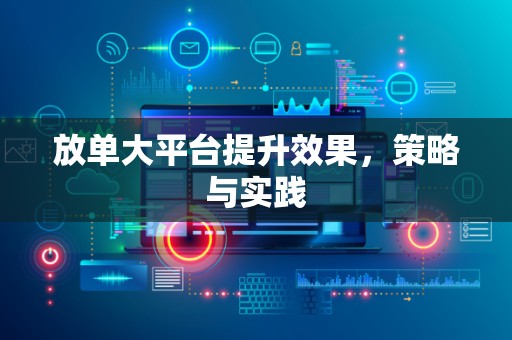 放单大平台提升效果，策略与实践