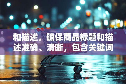 和描述，确保商品标题和描述准确、清晰，包含关键词，便于顾客搜索