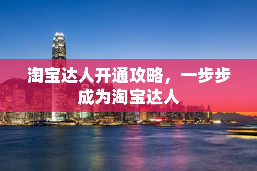 淘宝达人开通攻略，一步步成为淘宝达人