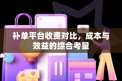 补单平台收费对比，成本与效益的综合考量