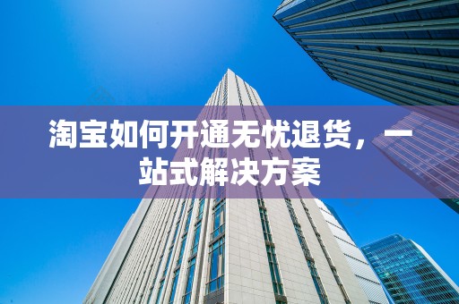 淘宝如何开通无忧退货，一站式解决方案