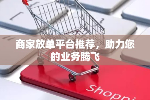 商家放单平台推荐，助力您的业务腾飞