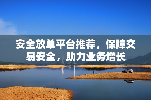 安全放单平台推荐，保障交易安全，助力业务增长