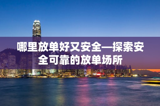 哪里放单好又安全—探索安全可靠的放单场所