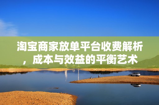 淘宝商家放单平台收费解析，成本与效益的平衡艺术