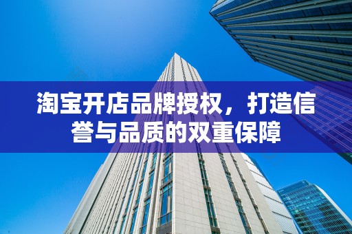 淘宝开店品牌授权，打造信誉与品质的双重保障
