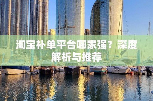淘宝补单平台哪家强？深度解析与推荐