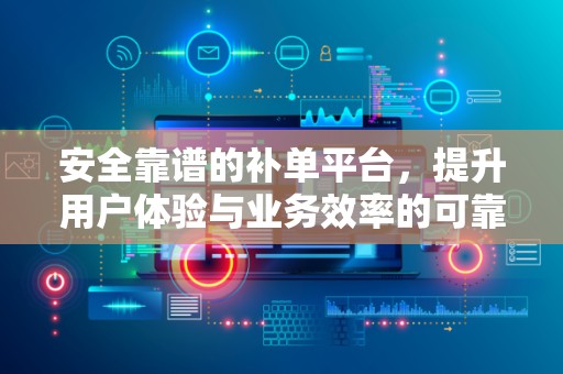 安全靠谱的补单平台，提升用户体验与业务效率的可靠选择