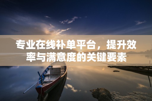 专业在线补单平台，提升效率与满意度的关键要素