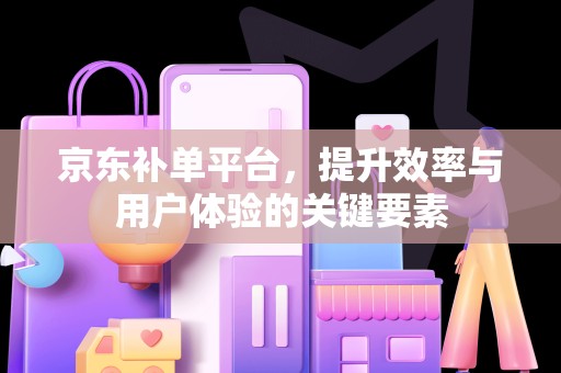 京东补单平台，提升效率与用户体验的关键要素