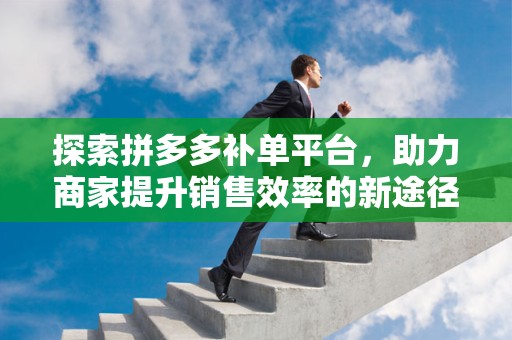 探索拼多多补单平台，助力商家提升销售效率的新途径