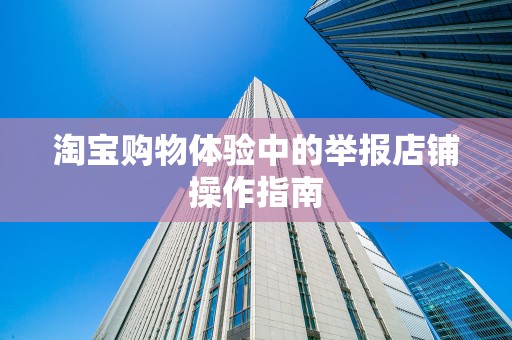 淘宝购物体验中的举报店铺操作指南