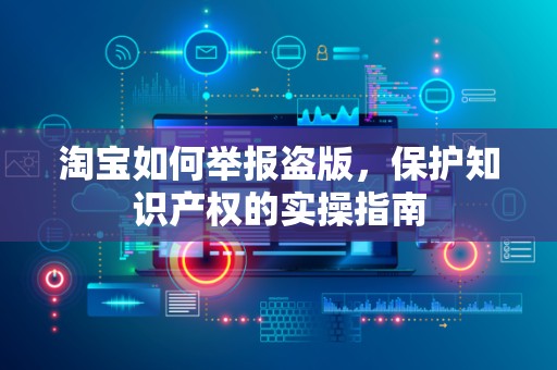 淘宝如何举报盗版，保护知识产权的实操指南