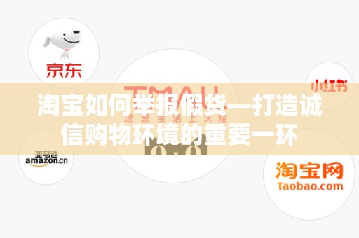 淘宝如何举报假货—打造诚信购物环境的重要一环