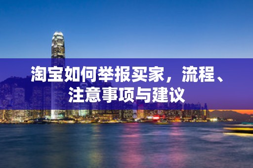 淘宝如何举报买家，流程、注意事项与建议