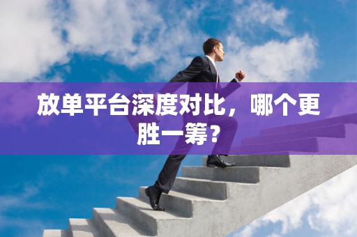 放单平台深度对比，哪个更胜一筹？