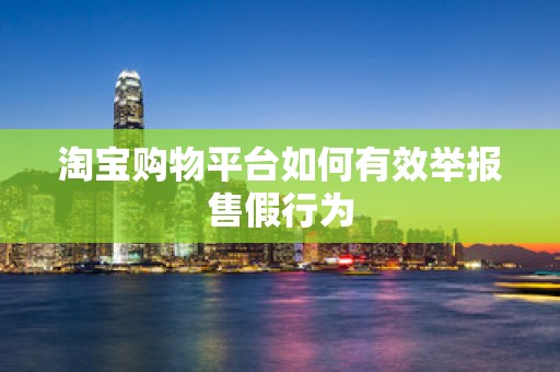 淘宝购物平台如何有效举报售假行为