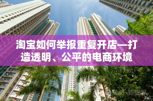 淘宝如何举报重复开店—打造透明、公平的电商环境