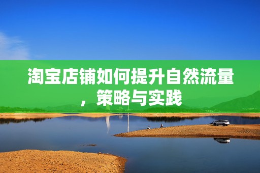 淘宝店铺如何提升自然流量，策略与实践