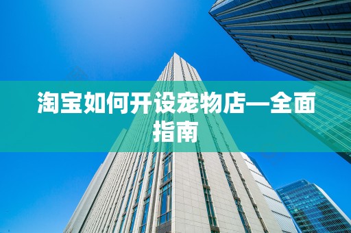 淘宝如何开设宠物店—全面指南