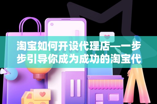 淘宝如何开设代理店—一步步引导你成为成功的淘宝代理商