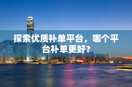 探索优质补单平台，哪个平台补单更好？