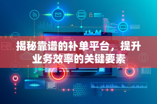 揭秘靠谱的补单平台，提升业务效率的关键要素