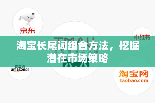 淘宝长尾词组合方法，挖掘潜在市场策略