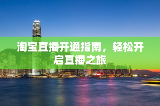 淘宝直播开通指南，轻松开启直播之旅
