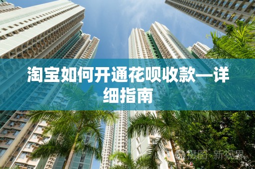 淘宝如何开通花呗收款—详细指南