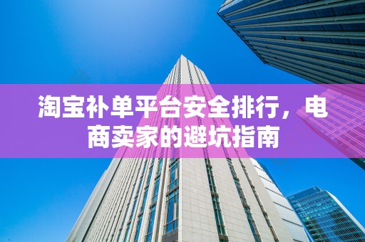 淘宝补单平台安全排行，电商卖家的避坑指南