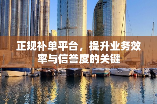 正规补单平台，提升业务效率与信誉度的关键