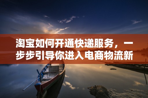 淘宝如何开通快递服务，一步步引导你进入电商物流新世界